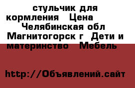 стульчик для кормления › Цена ­ 1 100 - Челябинская обл., Магнитогорск г. Дети и материнство » Мебель   